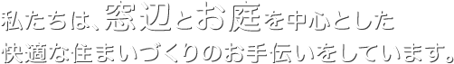 私たちは、窓辺とお庭を中心とした快適な住まいづくりのお手伝いをしています。